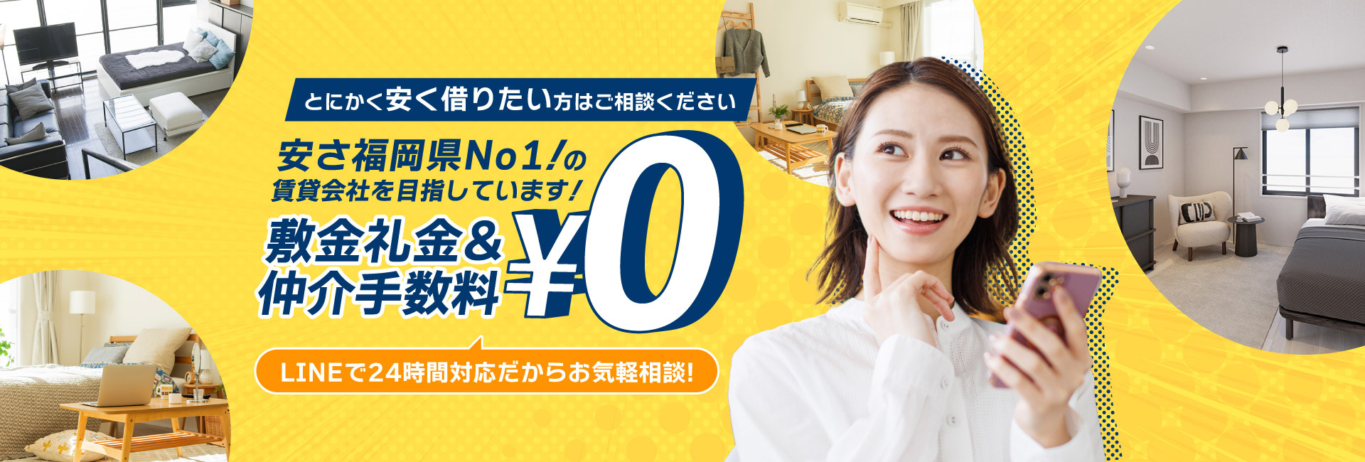 とにかく安く借りたい人はご相談ください。安さ福岡県No1の賃貸会社を目指しています。敷金礼金＆仲介手数料0円。LINEで24時間対応だからお気軽相談！