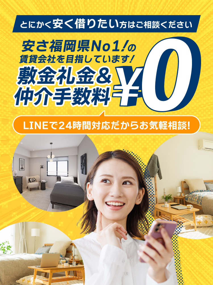 とにかく安く借りたい人はご相談ください。安さ福岡県No1の賃貸会社を目指しています。敷金礼金＆仲介手数料0円。LINEで24時間対応だからお気軽相談！